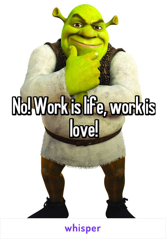 No! Work is life, work is love!