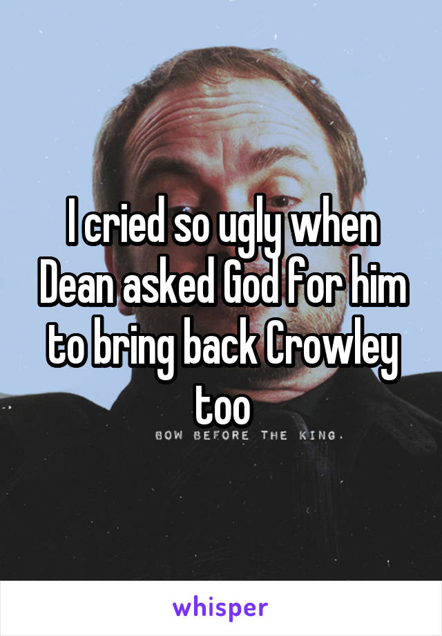 I cried so ugly when Dean asked God for him to bring back Crowley too