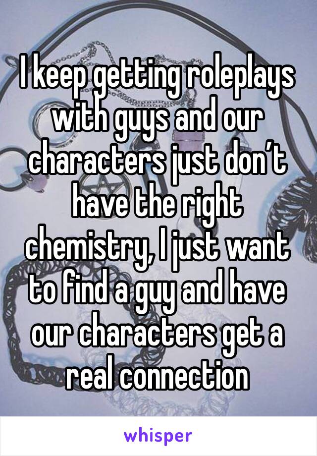 I keep getting roleplays with guys and our characters just don’t have the right chemistry, I just want to find a guy and have our characters get a real connection