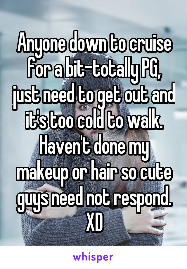 Anyone down to cruise for a bit-totally PG, just need to get out and it's too cold to walk. Haven't done my makeup or hair so cute guys need not respond. XD