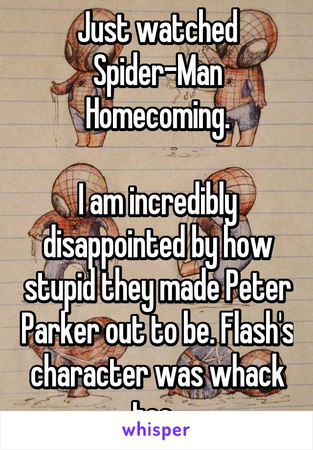 Just watched Spider-Man Homecoming.

I am incredibly disappointed by how stupid they made Peter Parker out to be. Flash's character was whack too. 