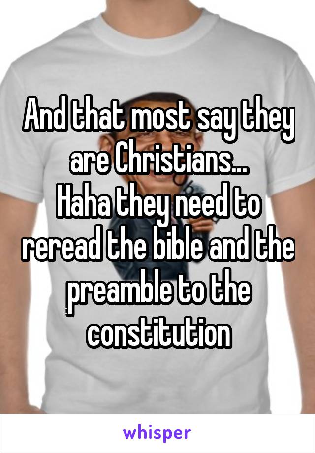 And that most say they are Christians...
Haha they need to reread the bible and the preamble to the constitution