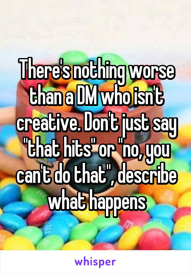 There's nothing worse than a DM who isn't creative. Don't just say "that hits" or "no, you can't do that", describe what happens