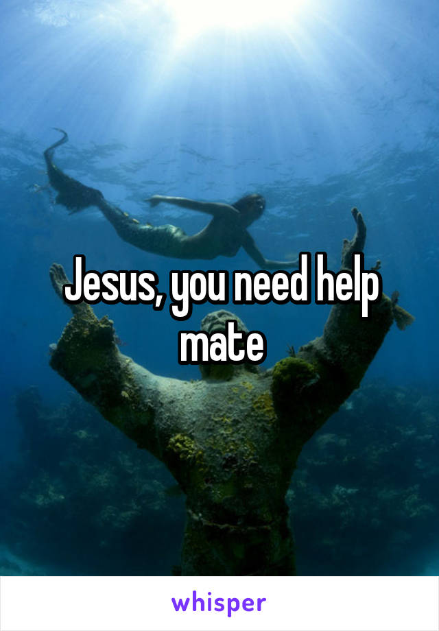 Jesus, you need help mate