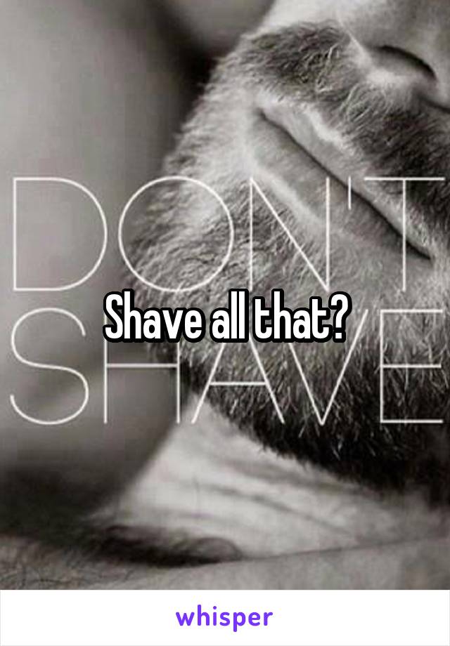 Shave all that?