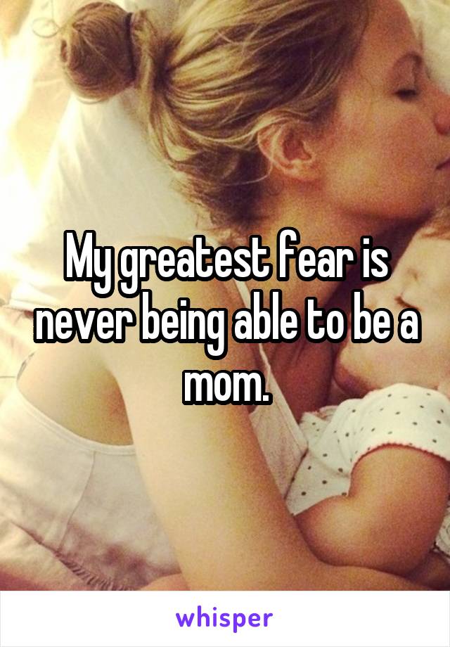 My greatest fear is never being able to be a mom.