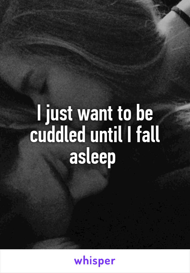 I just want to be cuddled until I fall asleep 