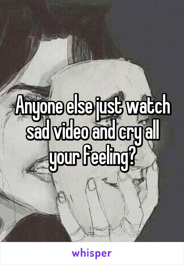 Anyone else just watch sad video and cry all your feeling?