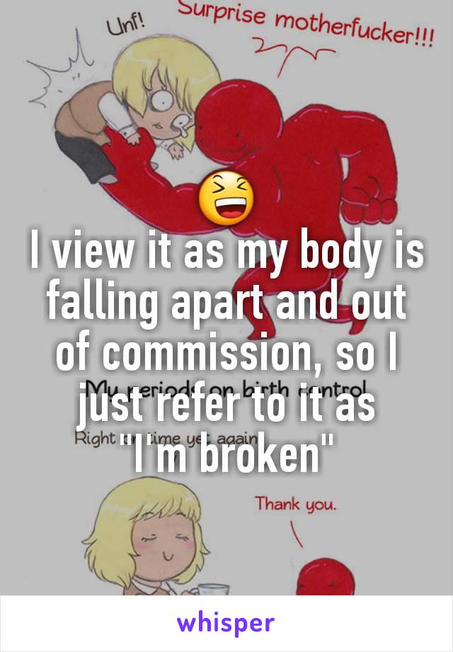 😆
I view it as my body is falling apart and out of commission, so I just refer to it as
 "I'm broken" 