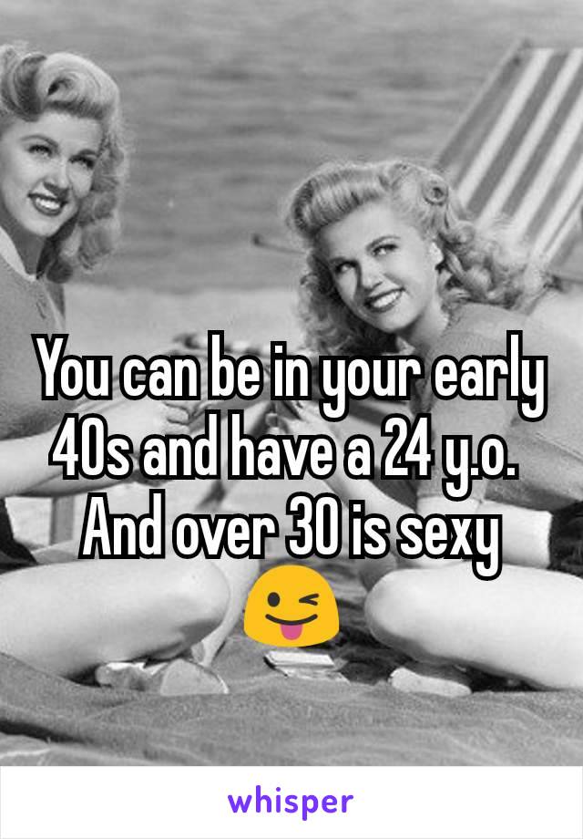 You can be in your early 40s and have a 24 y.o. 
And over 30 is sexy 😜