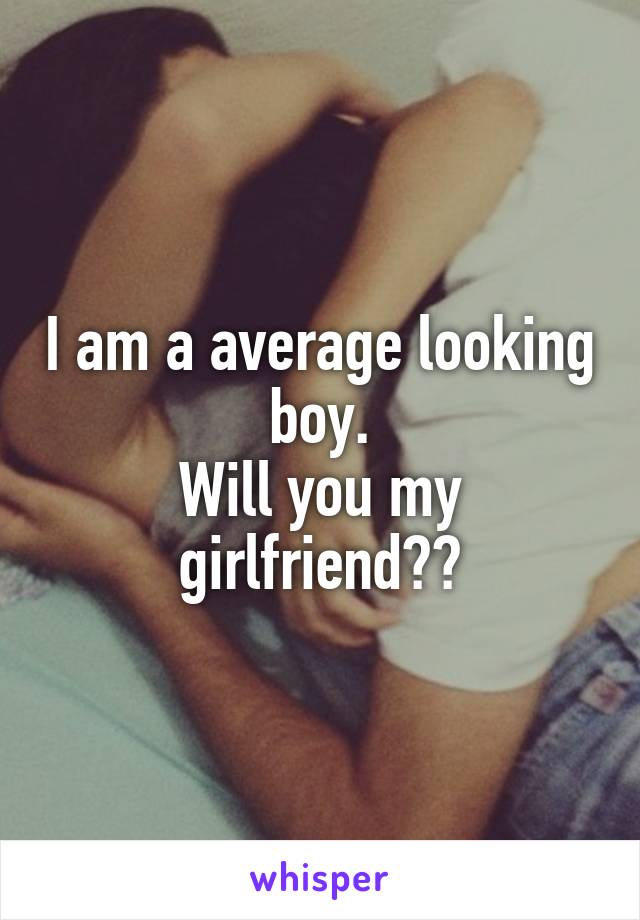 I am a average looking boy.
Will you my girlfriend??