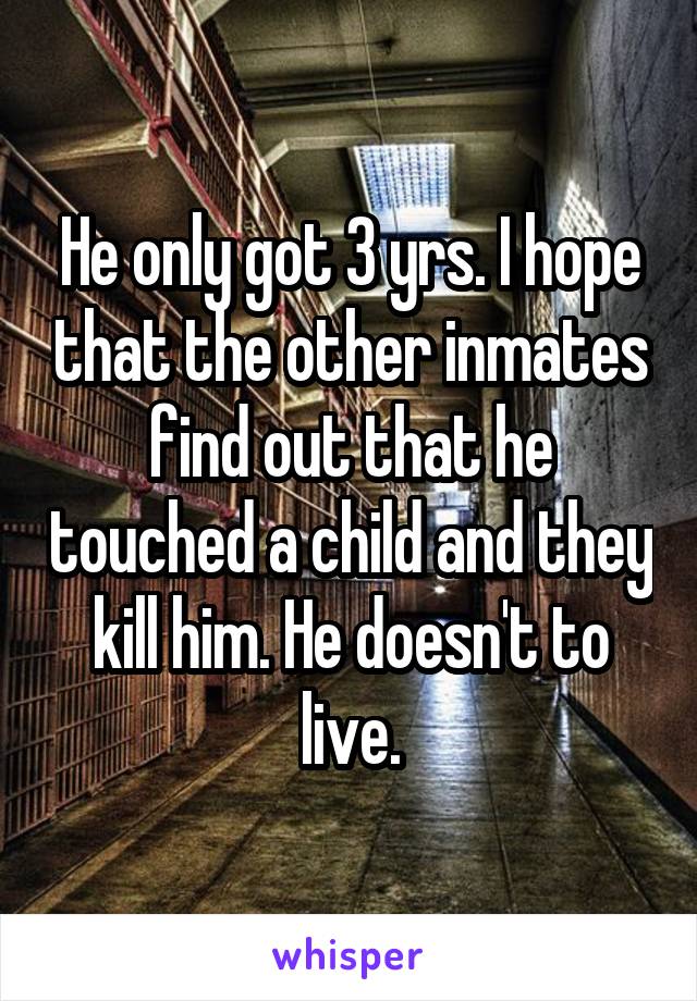 He only got 3 yrs. I hope that the other inmates find out that he touched a child and they kill him. He doesn't to live.