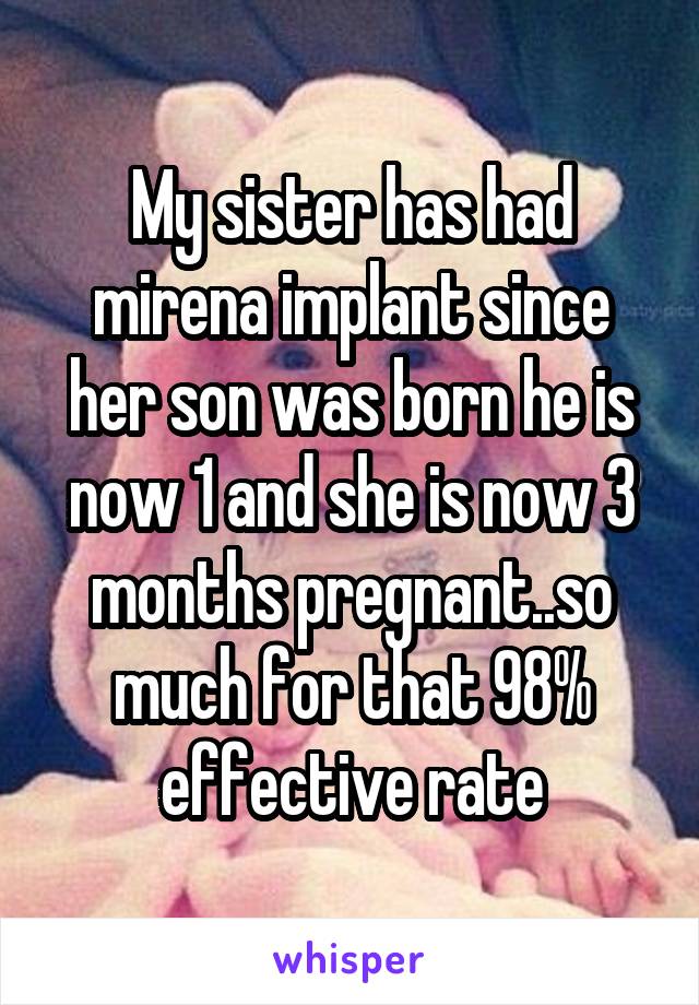 My sister has had mirena implant since her son was born he is now 1 and she is now 3 months pregnant..so much for that 98% effective rate