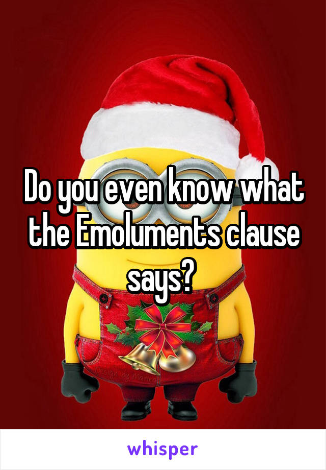 Do you even know what the Emoluments clause says? 