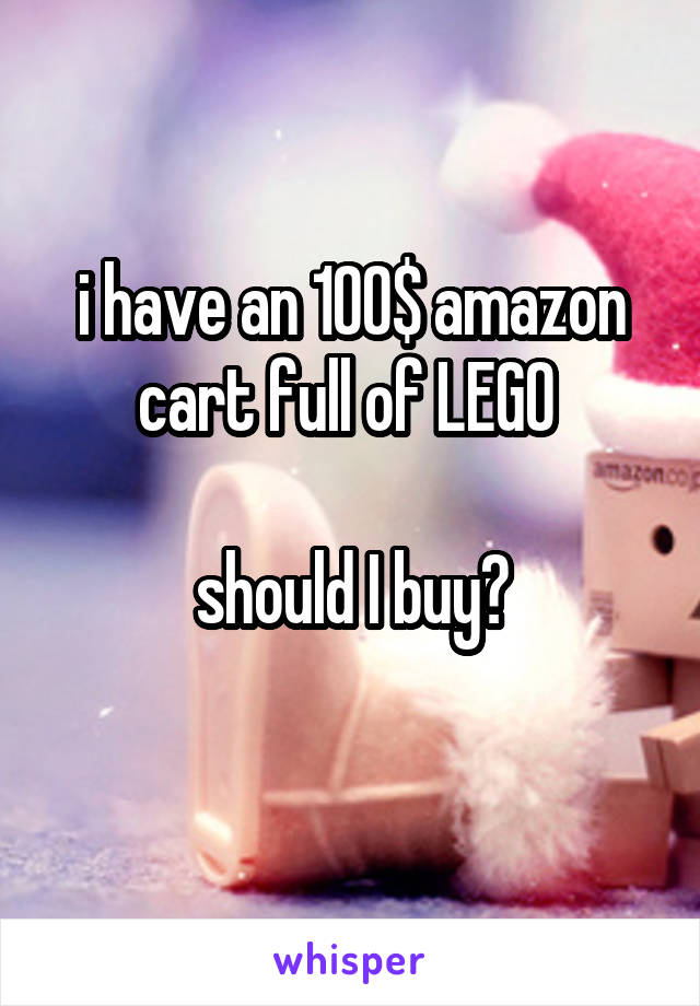 i have an 100$ amazon cart full of LEGO 

should I buy?
