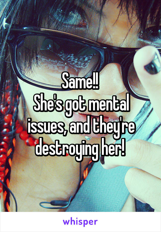 Same!! 
She's got mental issues, and they're destroying her! 