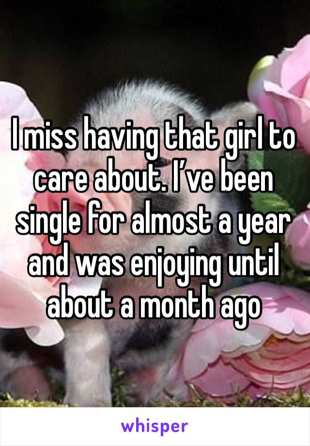 I miss having that girl to care about. I’ve been single for almost a year and was enjoying until about a month ago