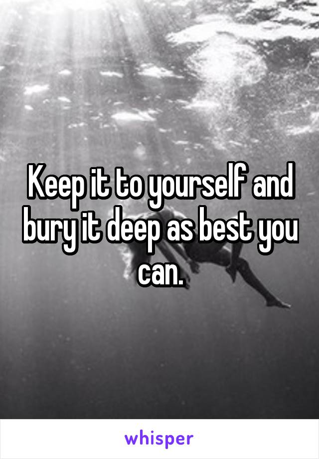 Keep it to yourself and bury it deep as best you can.