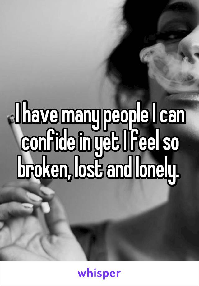 I have many people I can confide in yet I feel so broken, lost and lonely. 