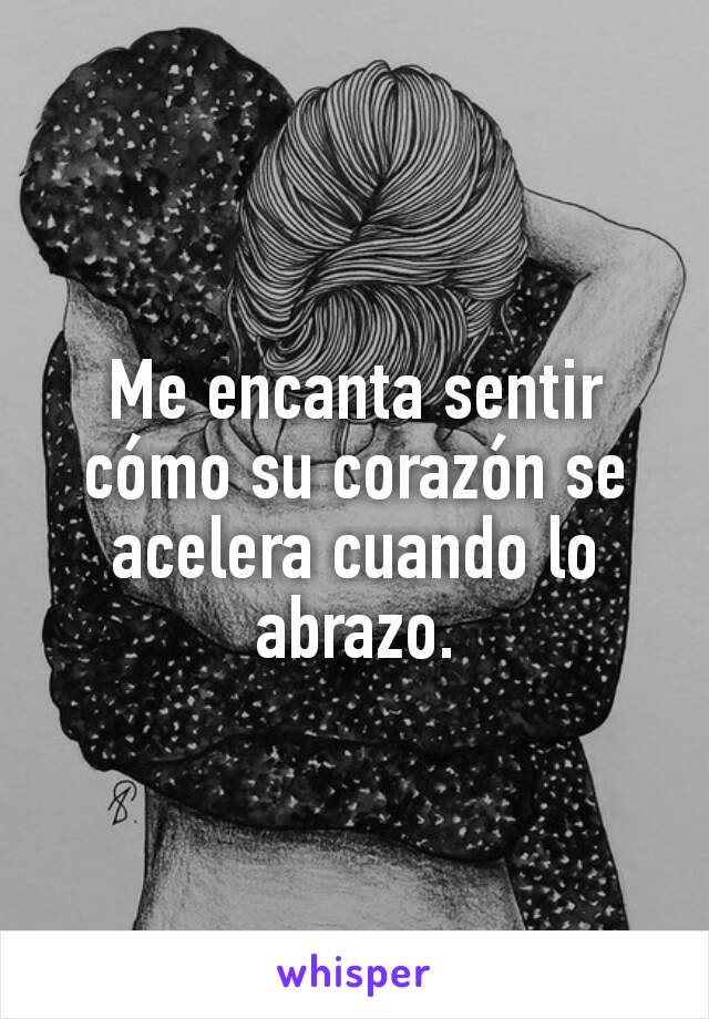 Me encanta sentir cómo su corazón se acelera cuando lo abrazo.