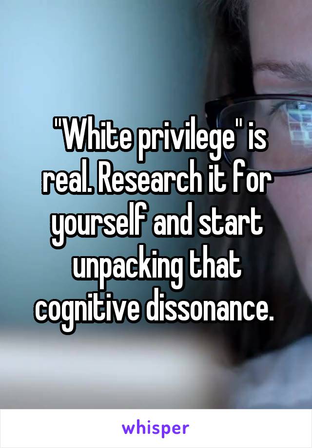  "White privilege" is real. Research it for yourself and start unpacking that cognitive dissonance. 