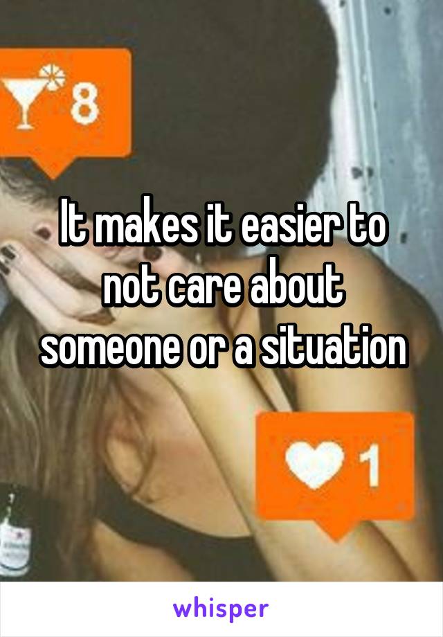 It makes it easier to not care about someone or a situation
