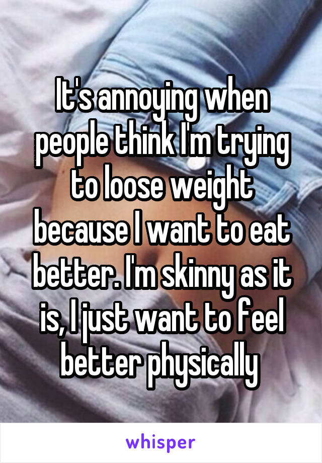 It's annoying when people think I'm trying to loose weight because I want to eat better. I'm skinny as it is, I just want to feel better physically 