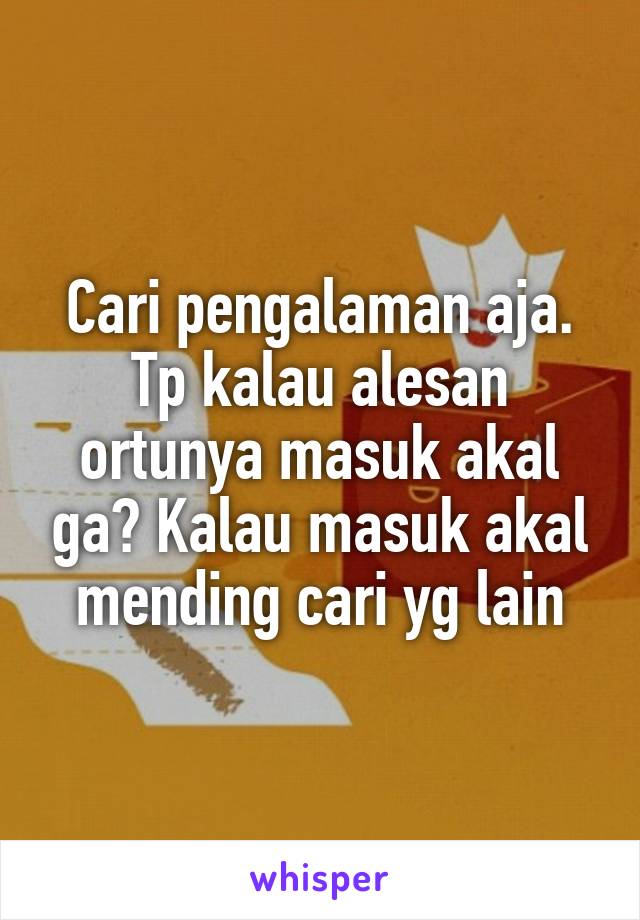 Cari pengalaman aja.
Tp kalau alesan ortunya masuk akal ga? Kalau masuk akal mending cari yg lain