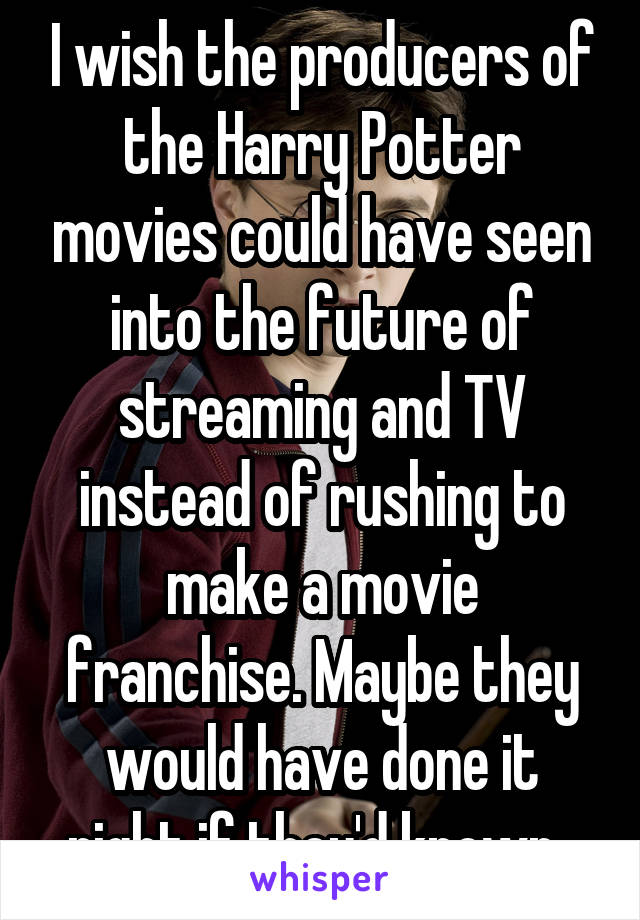 I wish the producers of the Harry Potter movies could have seen into the future of streaming and TV instead of rushing to make a movie franchise. Maybe they would have done it right if they'd known. 