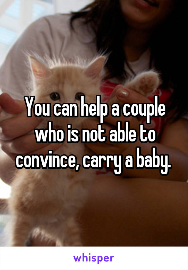 You can help a couple who is not able to convince, carry a baby. 