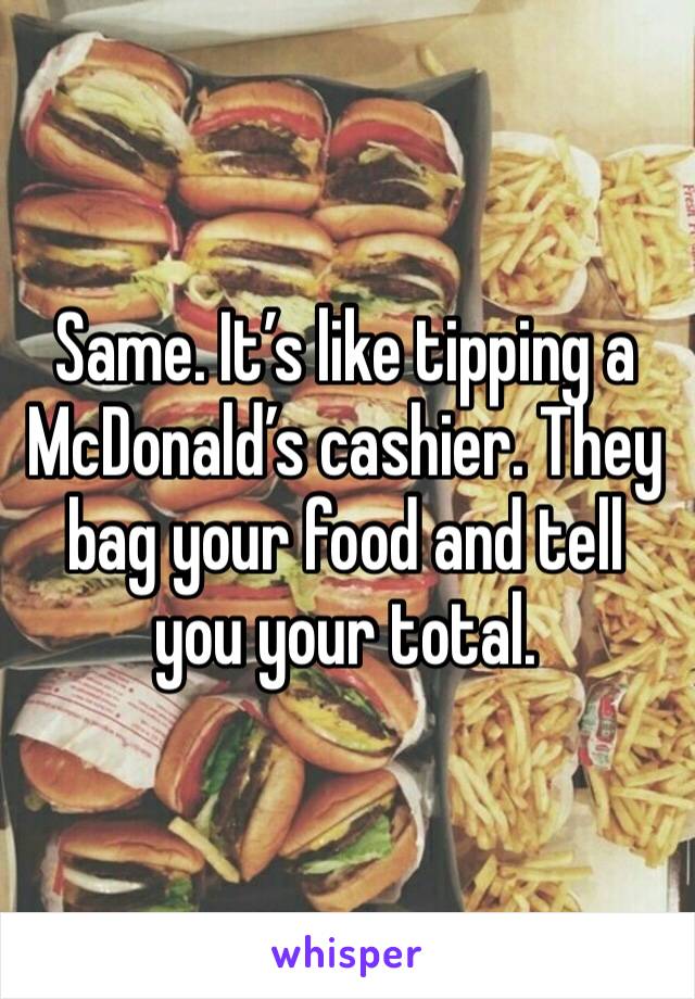 Same. It’s like tipping a McDonald’s cashier. They bag your food and tell you your total.