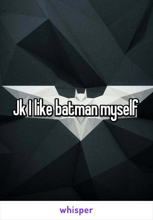 Jk I like batman myself 