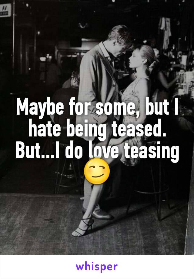 Maybe for some, but I hate being teased.
But...I do love teasing 😏