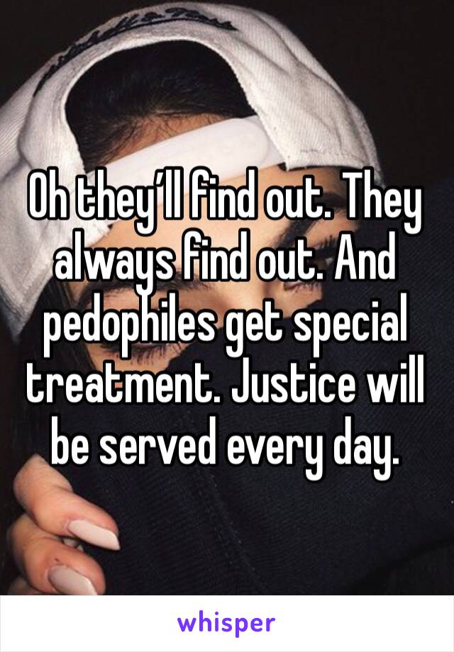 Oh they’ll find out. They always find out. And pedophiles get special treatment. Justice will be served every day.