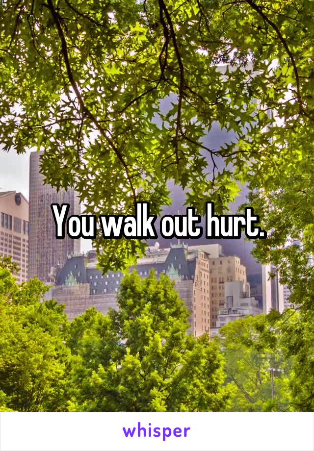 You walk out hurt.