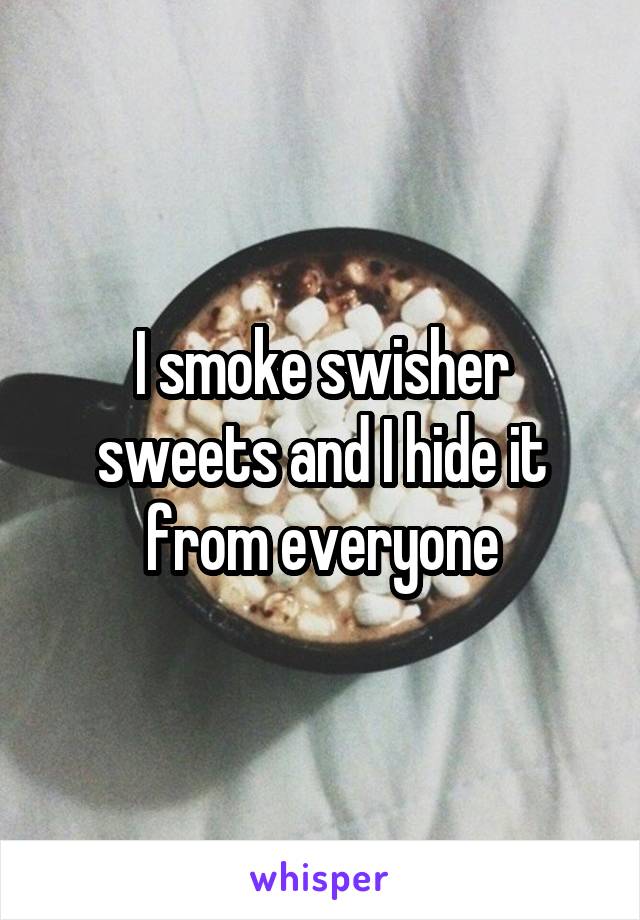 I smoke swisher sweets and I hide it from everyone