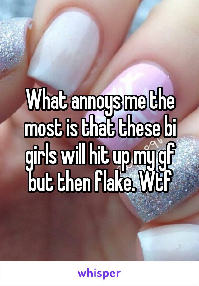 What annoys me the most is that these bi girls will hit up my gf but then flake. Wtf