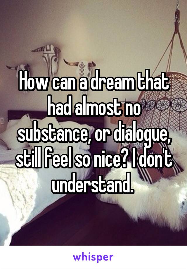 How can a dream that had almost no substance, or dialogue, still feel so nice? I don't understand. 