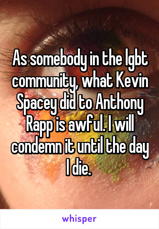 As somebody in the lgbt community, what Kevin Spacey did to Anthony Rapp is awful. I will condemn it until the day I die. 