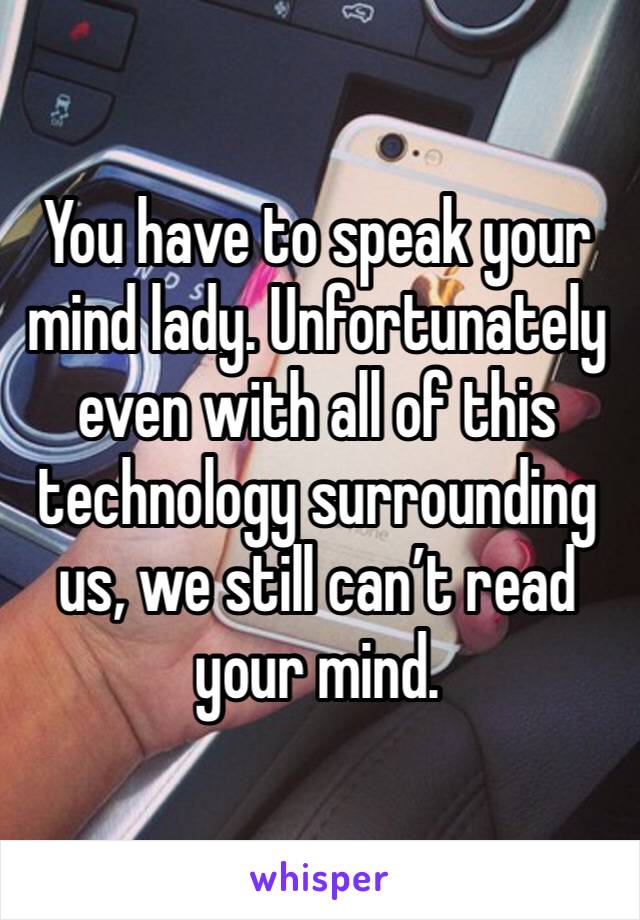 You have to speak your mind lady. Unfortunately even with all of this technology surrounding us, we still can’t read your mind. 