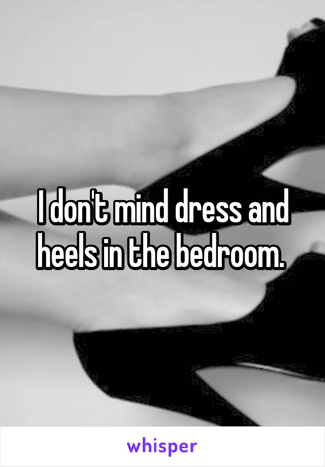 I don't mind dress and heels in the bedroom. 