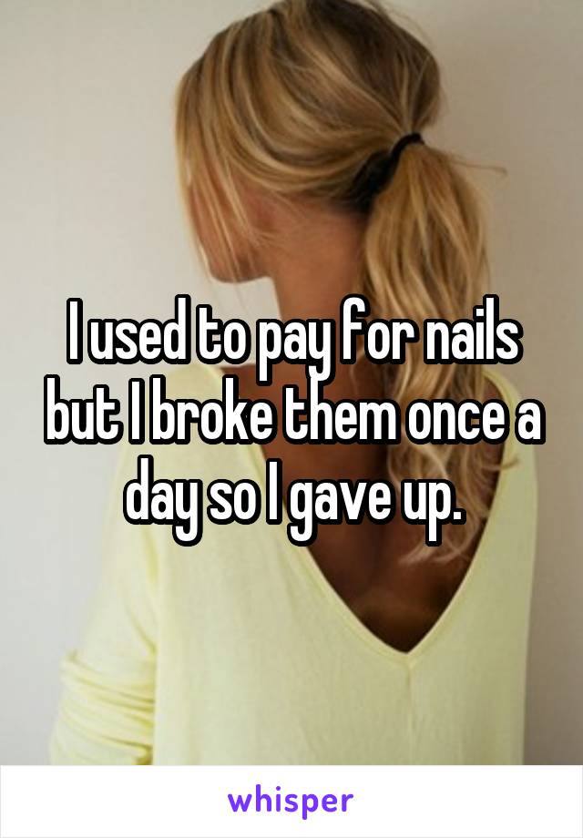 I used to pay for nails but I broke them once a day so I gave up.