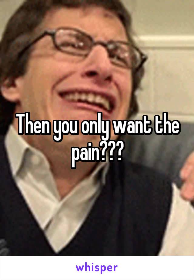 Then you only want the pain???