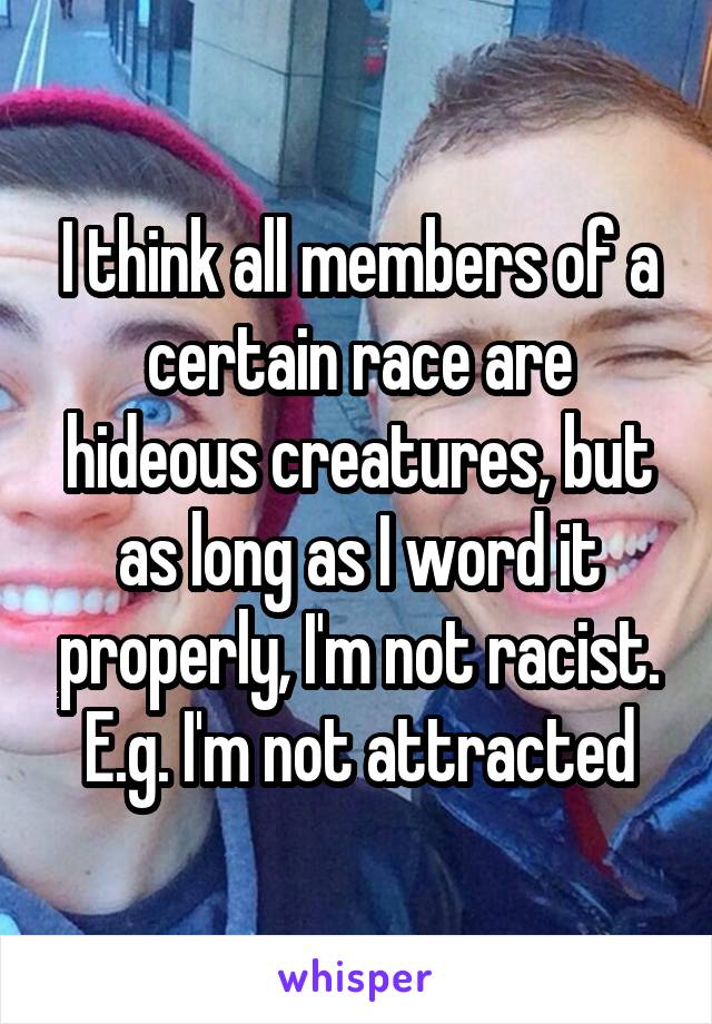 I think all members of a certain race are hideous creatures, but as long as I word it properly, I'm not racist. E.g. I'm not attracted