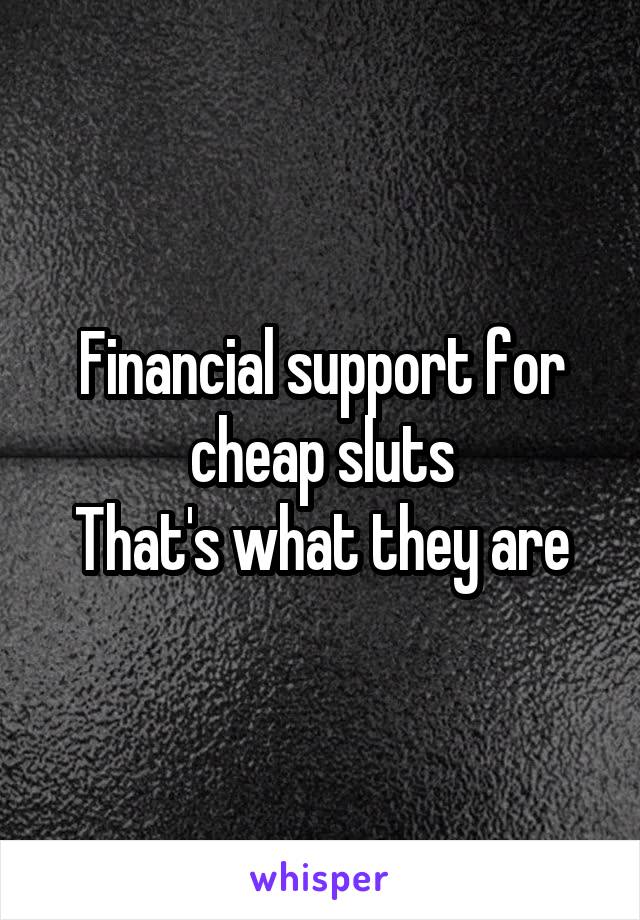 Financial support for cheap sluts
That's what they are