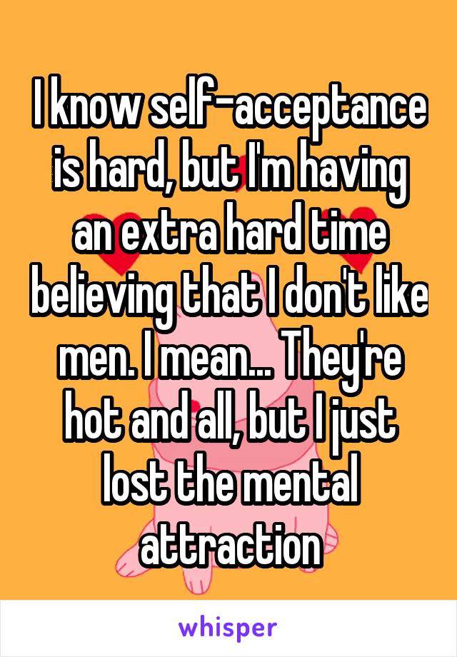 I know self-acceptance is hard, but I'm having an extra hard time believing that I don't like men. I mean... They're hot and all, but I just lost the mental attraction