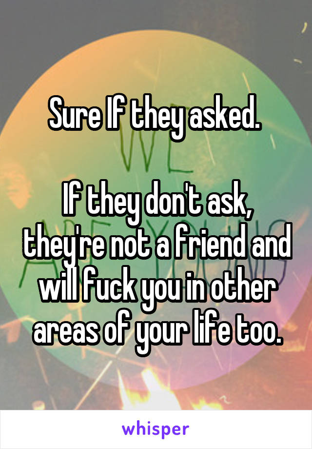 Sure If they asked. 

If they don't ask, they're not a friend and will fuck you in other areas of your life too.