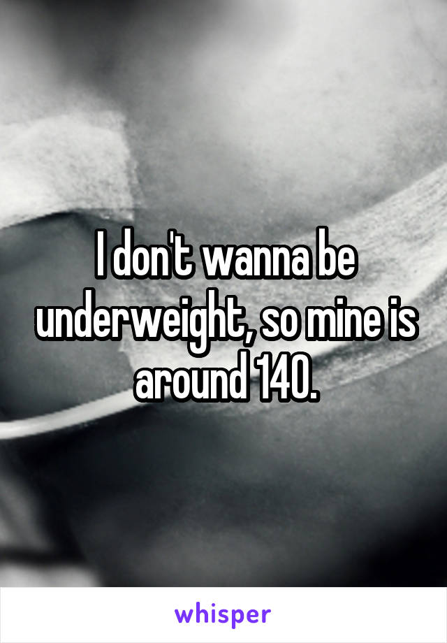 I don't wanna be underweight, so mine is around 140.