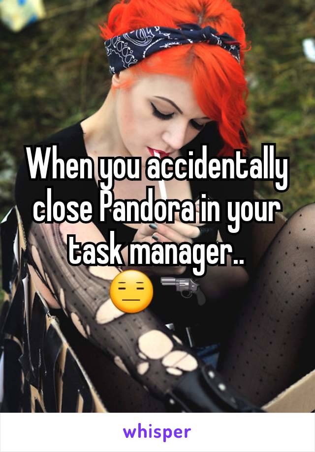 When you accidentally close Pandora in your task manager..          😑🔫