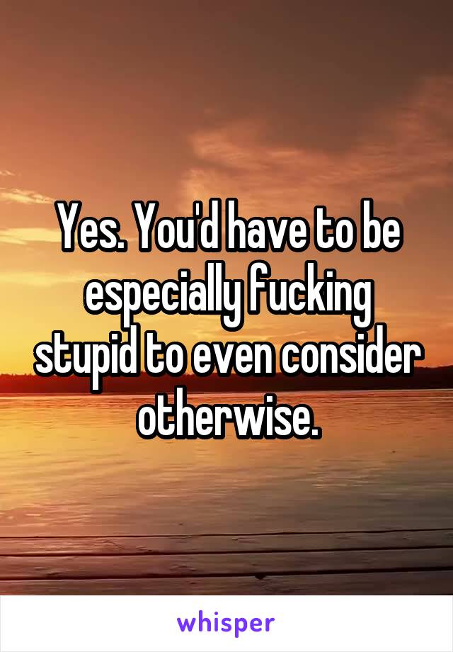 Yes. You'd have to be especially fucking stupid to even consider otherwise.